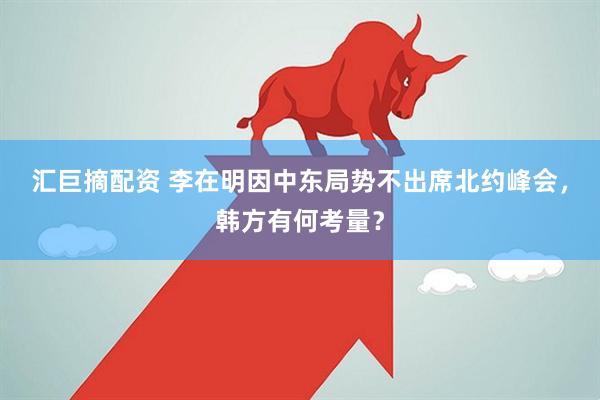 汇巨摘配资 李在明因中东局势不出席北约峰会，韩方有何考量？