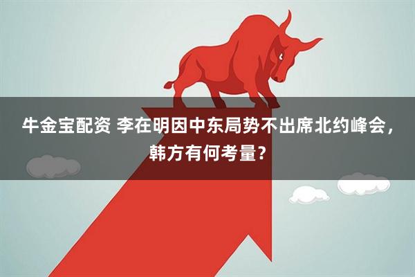 牛金宝配资 李在明因中东局势不出席北约峰会，韩方有何考量？