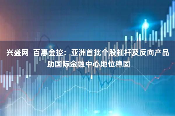 兴盛网  百惠金控：亚洲首批个股杠杆及反向产品 助国际金融中心地位稳固