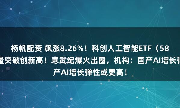 杨帆配资 飙涨8.26%！科创人工智能ETF（589520）放量突破创新高！寒武纪爆火出圈，机构：国产AI增长弹性或更高！