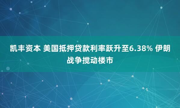 凯丰资本 美国抵押贷款利率跃升至6.38% 伊朗战争搅动楼市