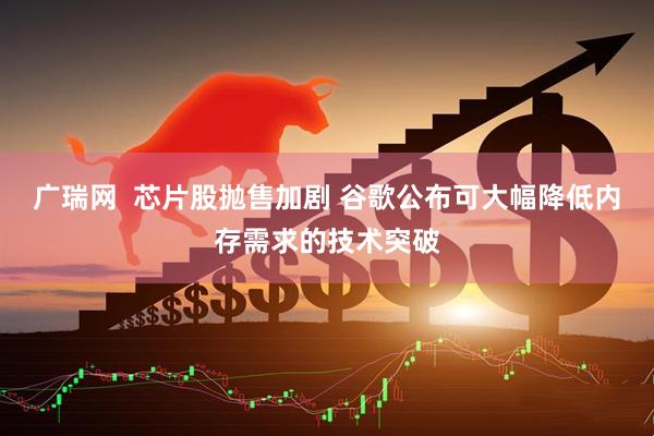广瑞网  芯片股抛售加剧 谷歌公布可大幅降低内存需求的技术突破