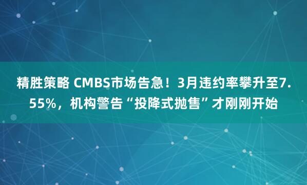 精胜策略 CMBS市场告急！3月违约率攀升至7.55%，机构警告“投降式抛售”才刚刚开始